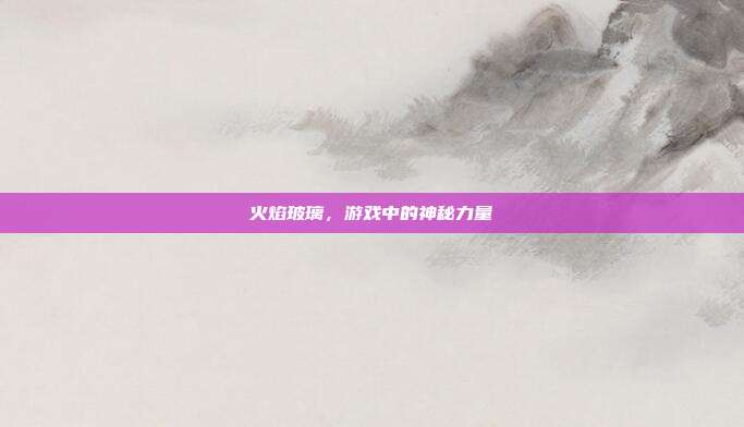 火焰玻璃，游戏中的神秘力量