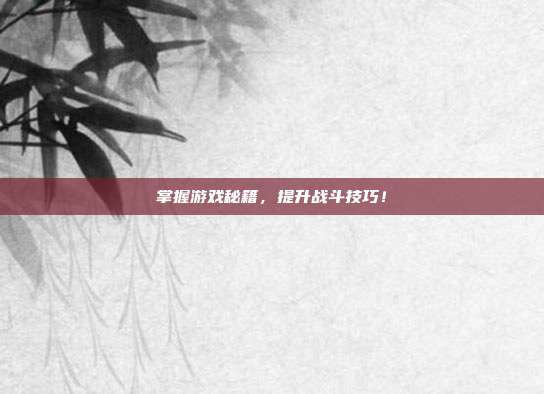 掌握游戏秘籍，提升战斗技巧！