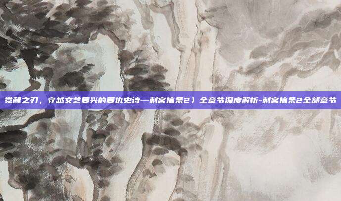 觉醒之刃,穿越文艺复兴的复仇史诗—刺客信条2〉全章节深度解析-刺客信条2全部章节