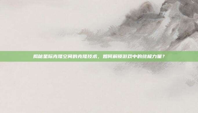 揭秘星际克隆空间的克隆技术，如何解锁游戏中的终极力量？