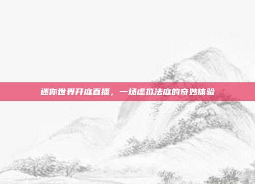 迷你世界开庭直播，一场虚拟法庭的奇妙体验