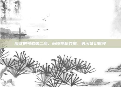 魔女的考验第二部，解锁神秘力量，勇闯奇幻世界