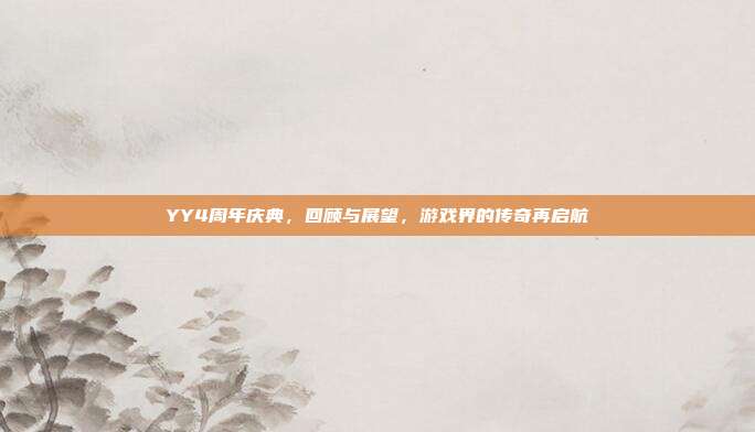 YY4周年庆典，回顾与展望，游戏界的传奇再启航