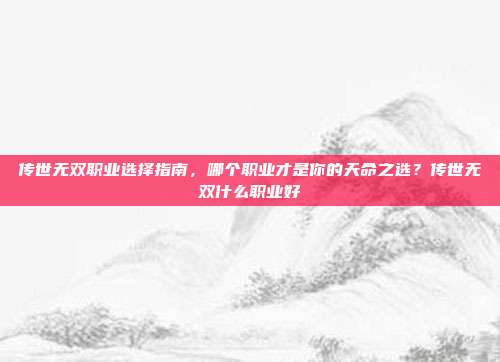 传世无双职业选择指南，哪个职业才是你的天命之选？传世无双什么职业好