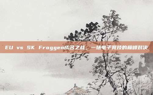 EU vs SK Froggen成名之战，一场电子竞技的巅峰对决