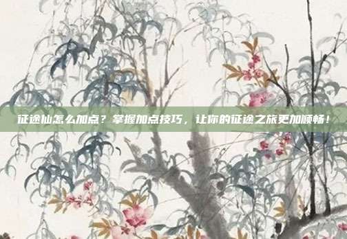 征途仙怎么加点？掌握加点技巧，让你的征途之旅更加顺畅！