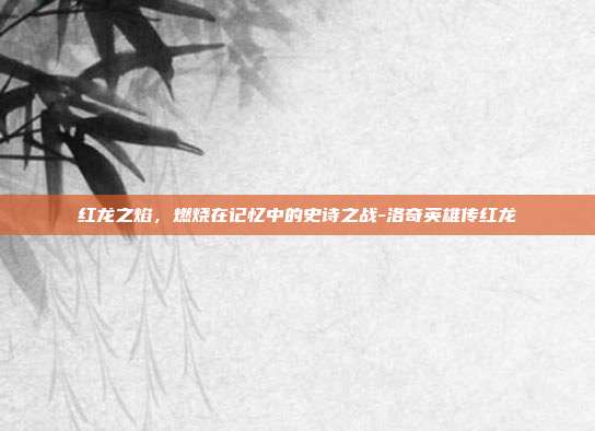 红龙之焰，燃烧在记忆中的史诗之战-洛奇英雄传红龙