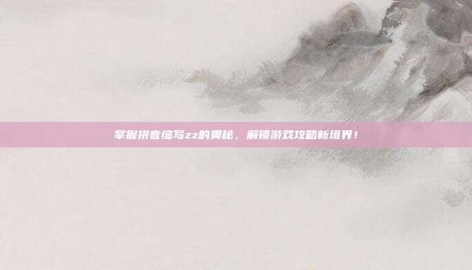 掌握拼音缩写zz的奥秘，解锁游戏攻略新境界！