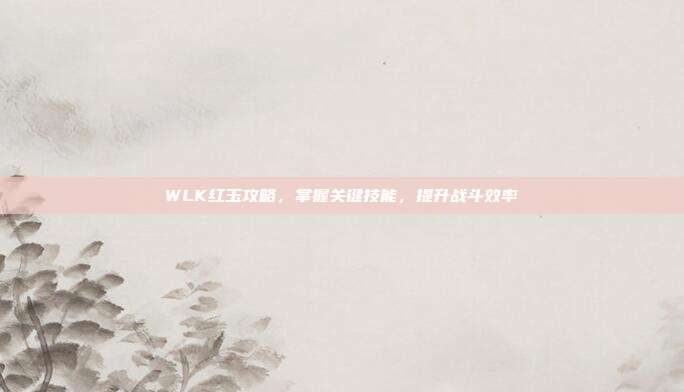 WLK红玉攻略，掌握关键技能，提升战斗效率