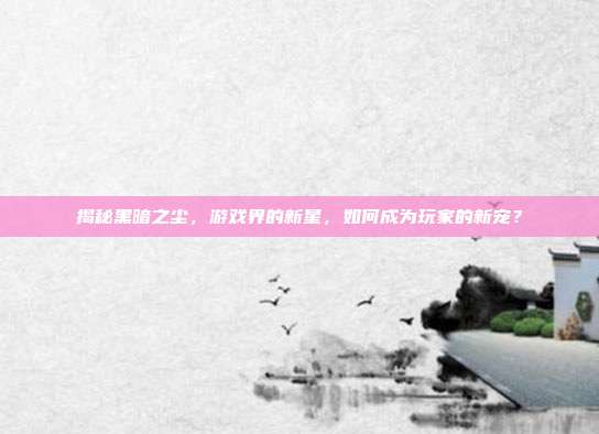 揭秘黑暗之尘，游戏界的新星，如何成为玩家的新宠？
