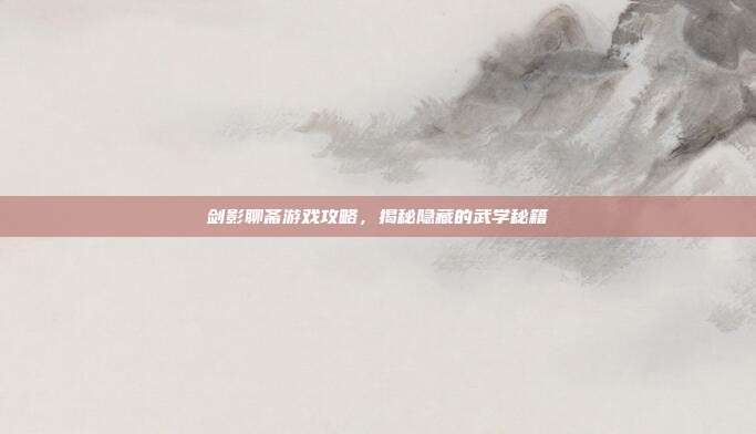 剑影聊斋游戏攻略，揭秘隐藏的武学秘籍