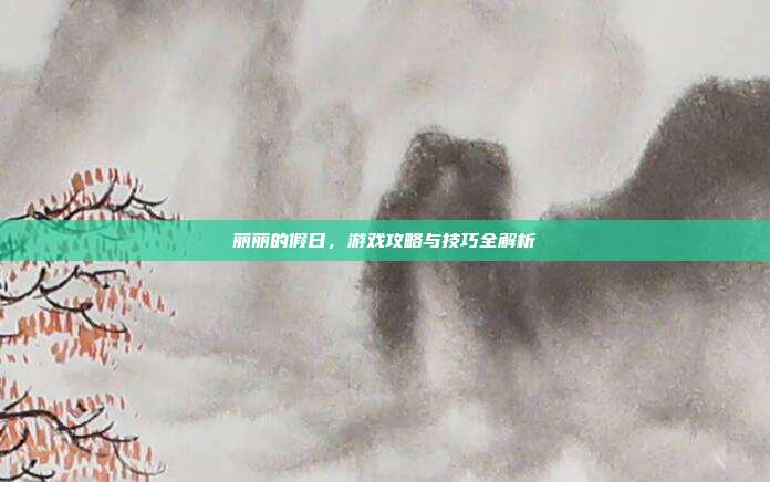 丽丽的假日，游戏攻略与技巧全解析