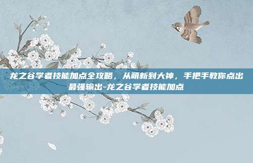 龙之谷学者技能加点全攻略，从萌新到大神，手把手教你点出最强输出-龙之谷学者技能加点