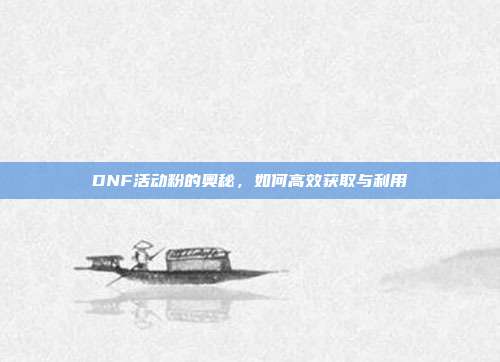 DNF活动粉的奥秘，如何高效获取与利用