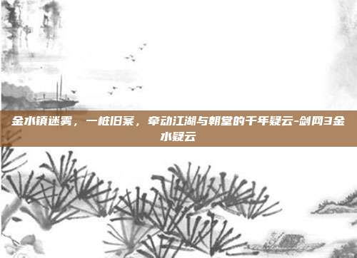 金水镇迷雾，一桩旧案，牵动江湖与朝堂的千年疑云-剑网3金水疑云