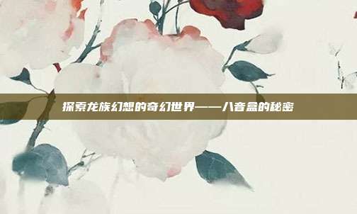 探索龙族幻想的奇幻世界——八音盒的秘密