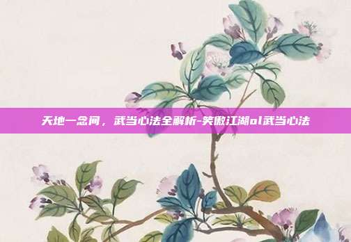 天地一念间，武当心法全解析-笑傲江湖ol武当心法