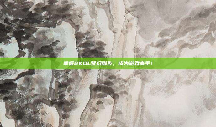 掌握2KOL梦幻脚步，成为游戏高手！