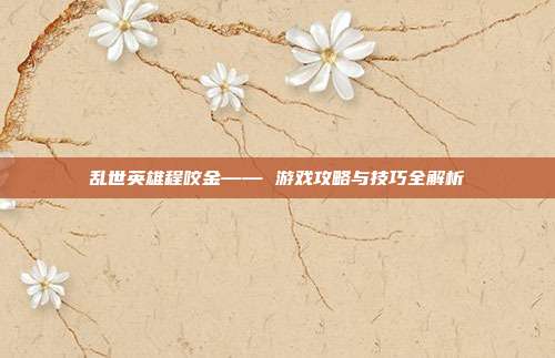 乱世英雄程咬金—— 游戏攻略与技巧全解析