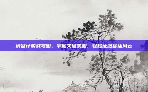 清宫计游戏攻略，掌握关键策略，轻松征服宫廷风云