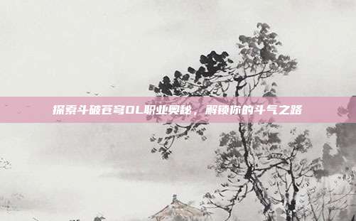 探索斗破苍穹OL职业奥秘，解锁你的斗气之路