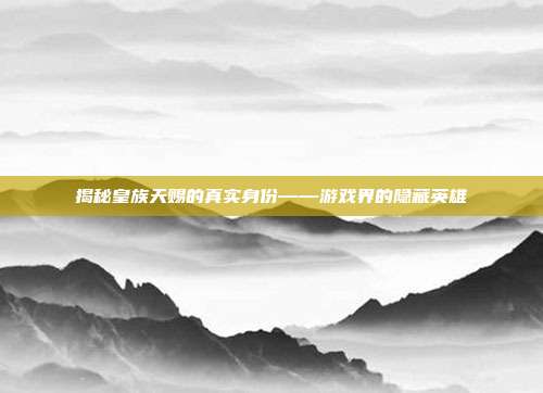 揭秘皇族天赐的真实身份——游戏界的隐藏英雄