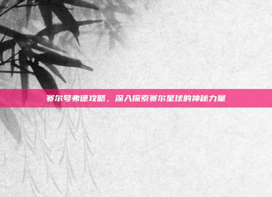 赛尔号弗德攻略，深入探索赛尔星球的神秘力量