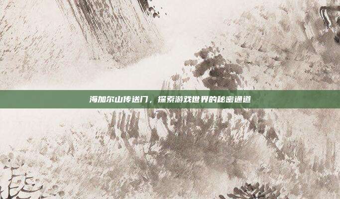 海加尔山传送门，探索游戏世界的秘密通道