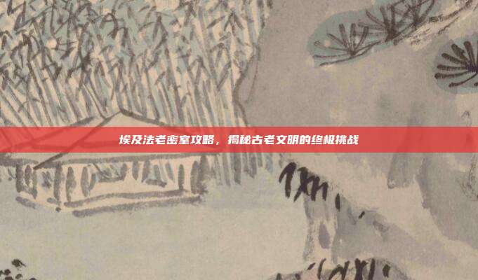 埃及法老密室攻略，揭秘古老文明的终极挑战