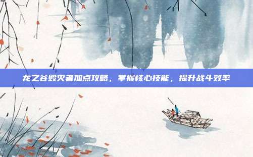 龙之谷毁灭者加点攻略，掌握核心技能，提升战斗效率
