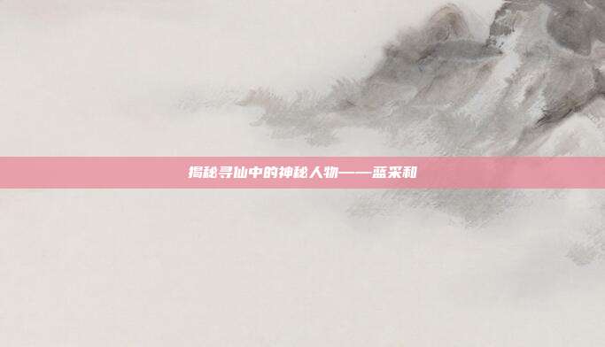 揭秘寻仙中的神秘人物——蓝采和