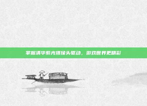 掌握清华紫光摄像头驱动，游戏世界更精彩