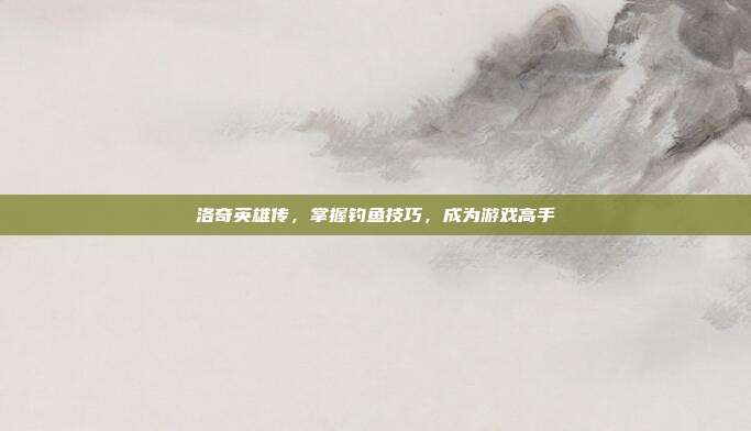 洛奇英雄传，掌握钓鱼技巧，成为游戏高手