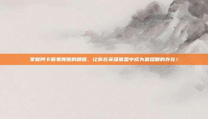 掌握阿卡丽鬼舞姬的精髓，让你在英雄联盟中成为最耀眼的存在！