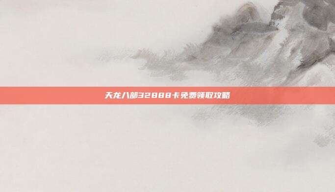 天龙八部32888卡免费领取攻略