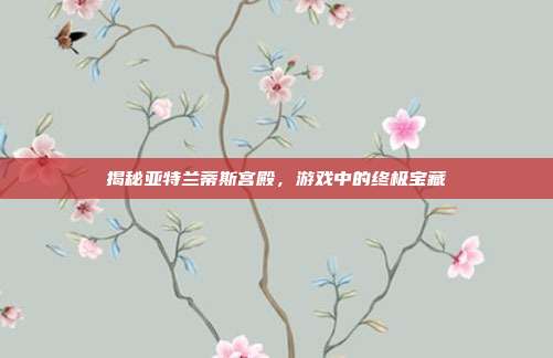揭秘亚特兰蒂斯宫殿，游戏中的终极宝藏