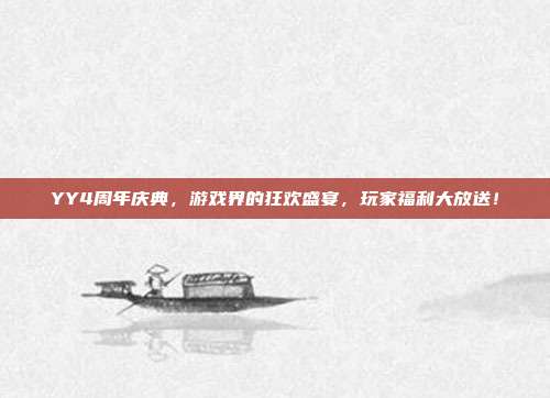 YY4周年庆典，游戏界的狂欢盛宴，玩家福利大放送！