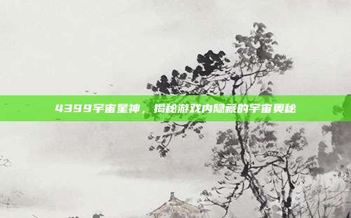 4399宇宙星神，揭秘游戏内隐藏的宇宙奥秘