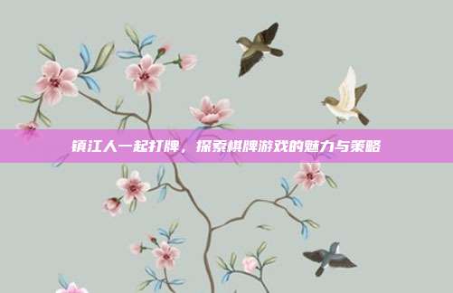 镇江人一起打牌，探索棋牌游戏的魅力与策略