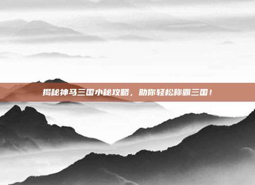 揭秘神马三国小秘攻略，助你轻松称霸三国！