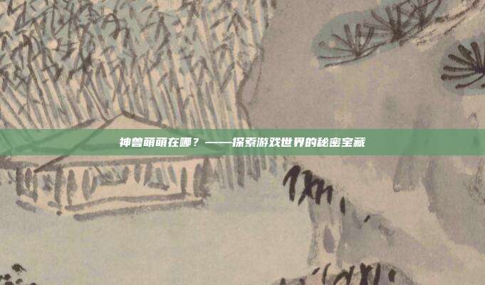 神兽萌萌在哪？——探索游戏世界的秘密宝藏