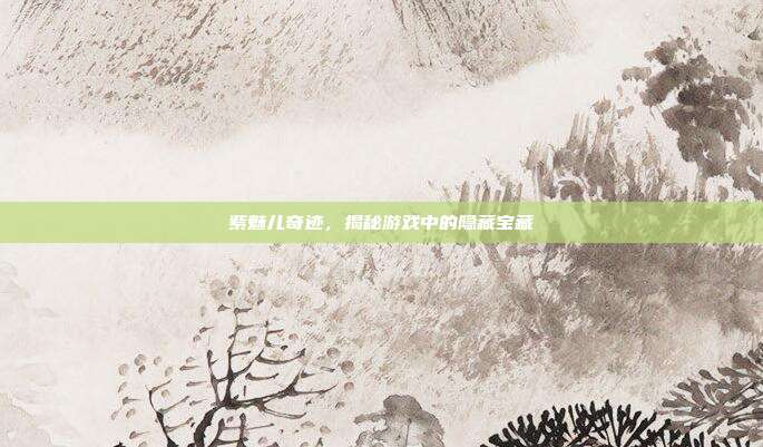 紫魅儿奇迹，揭秘游戏中的隐藏宝藏