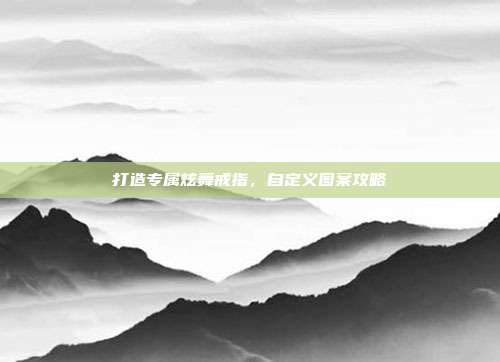 打造专属炫舞戒指，自定义图案攻略