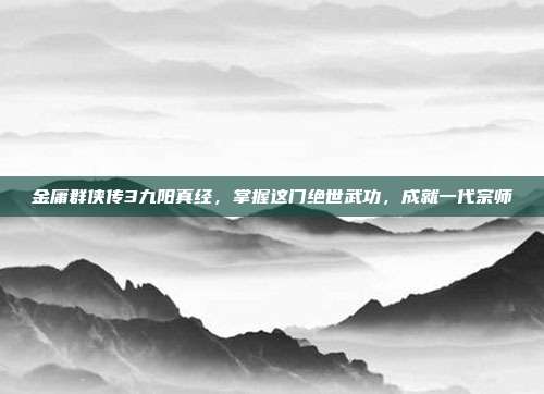 金庸群侠传3九阳真经，掌握这门绝世武功，成就一代宗师