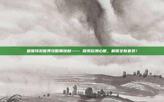 暖暖环游世界攻略奥地利—— 探索欧洲心脏，解锁全新套装！