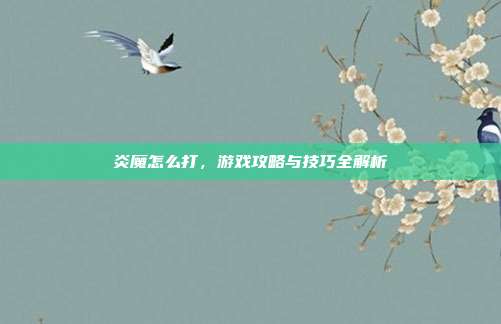 炎魔怎么打，游戏攻略与技巧全解析
