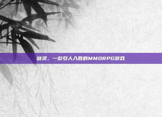 剑灵，一款引人入胜的MMORPG游戏