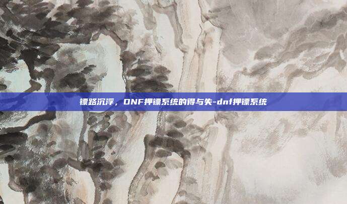 镖路沉浮，DNF押镖系统的得与失-dnf押镖系统