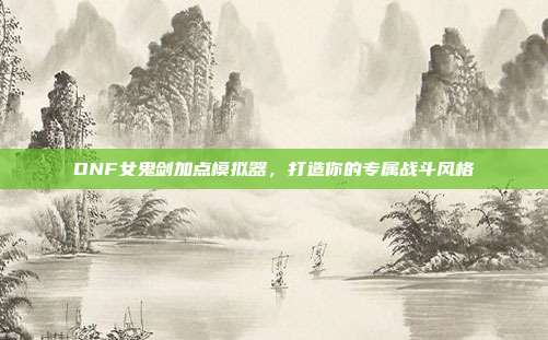 DNF女鬼剑加点模拟器，打造你的专属战斗风格
