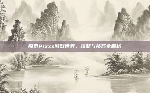 探索Pixxx游戏世界，攻略与技巧全解析
